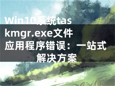 Win10系统taskmgr.exe文件应用程序错误：一站式解决方案