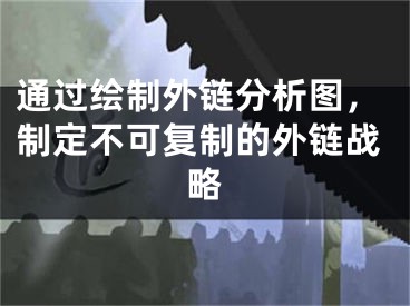 通过绘制外链分析图，制定不可复制的外链战略 