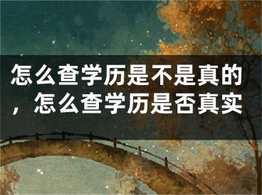 怎么查学历是不是真的，怎么查学历是否真实