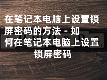 在笔记本电脑上设置锁屏密码的方法 - 如何在笔记本电脑上设置锁屏密码