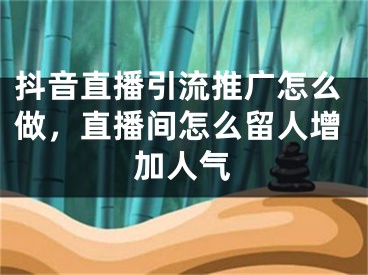 抖音直播引流推广怎么做，直播间怎么留人增加人气