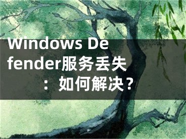 Windows Defender服务丢失：如何解决？