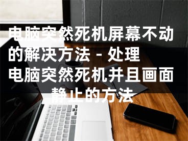 电脑突然死机屏幕不动的解决方法 - 处理电脑突然死机并且画面静止的方法