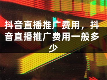 抖音直播推广费用，抖音直播推广费用一般多少