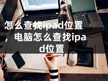 怎么查找ipad位置，电脑怎么查找ipad位置