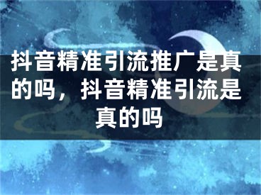 抖音精准引流推广是真的吗，抖音精准引流是真的吗