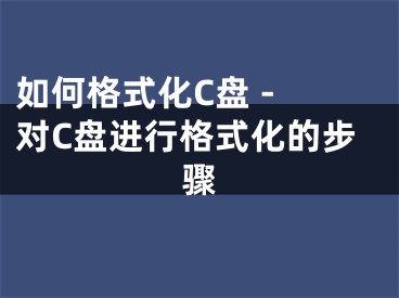 如何格式化C盘 - 对C盘进行格式化的步骤