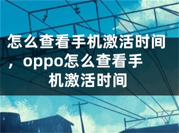 怎么查看手机激活时间，oppo怎么查看手机激活时间