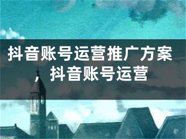 抖音账号运营推广方案，抖音账号运营