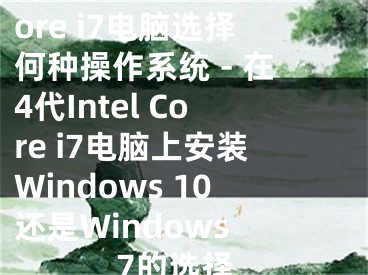 为4代Intel Core i7电脑选择何种操作系统 - 在4代Intel Core i7电脑上安装Windows 10还是Windows 7的选择