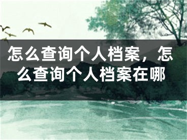 怎么查询个人档案，怎么查询个人档案在哪