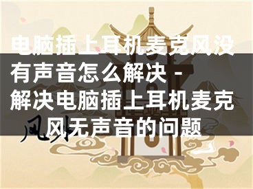 电脑插上耳机麦克风没有声音怎么解决 - 解决电脑插上耳机麦克风无声音的问题