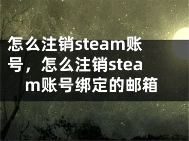 怎么注销steam账号，怎么注销steam账号绑定的邮箱