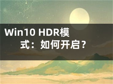 Win10 HDR模式：如何开启？