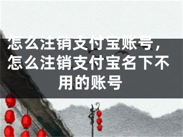 怎么注销支付宝账号，怎么注销支付宝名下不用的账号