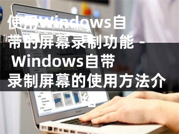 使用Windows自带的屏幕录制功能 - Windows自带录制屏幕的使用方法介绍