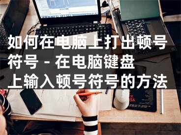 如何在电脑上打出顿号符号 - 在电脑键盘上输入顿号符号的方法
