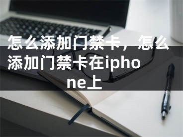 怎么添加门禁卡，怎么添加门禁卡在iphone上