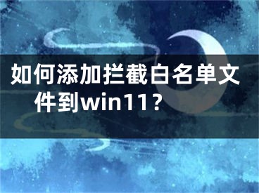 如何添加拦截白名单文件到win11？