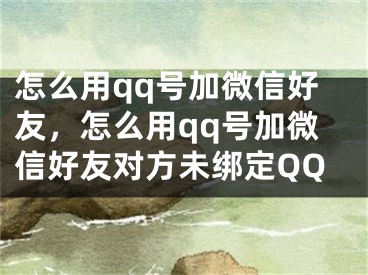 怎么用qq号加微信好友，怎么用qq号加微信好友对方未绑定QQ