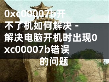 0xc00007b开不了机如何解决 - 解决电脑开机时出现0xc00007b错误的问题