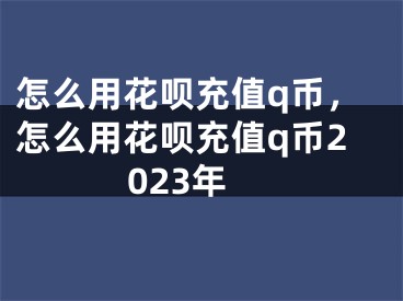 怎么用花呗充值q币，怎么用花呗充值q币2023年