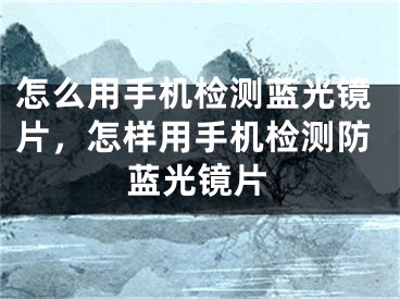 怎么用手机检测蓝光镜片，怎样用手机检测防蓝光镜片