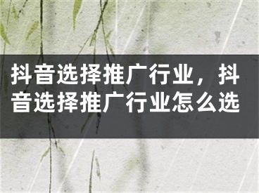 抖音选择推广行业，抖音选择推广行业怎么选