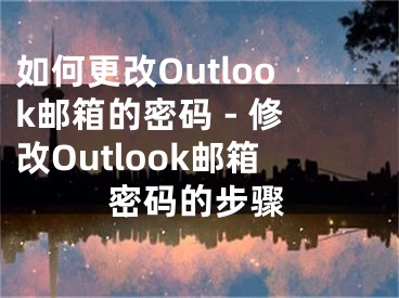 如何更改Outlook邮箱的密码 - 修改Outlook邮箱密码的步骤