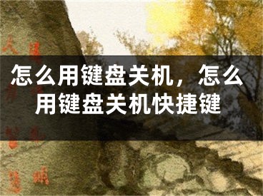 怎么用键盘关机，怎么用键盘关机快捷键 