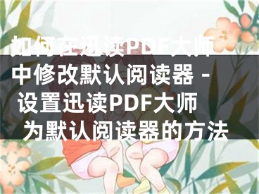 如何在迅读PDF大师中修改默认阅读器 - 设置迅读PDF大师为默认阅读器的方法