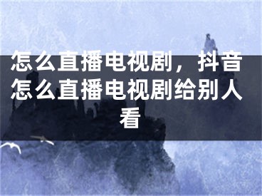 怎么直播电视剧，抖音怎么直播电视剧给别人看