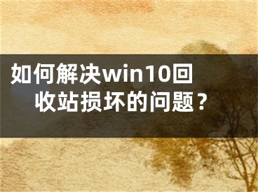 如何解决win10回收站损坏的问题？