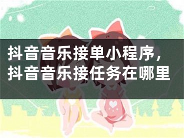 抖音音乐接单小程序，抖音音乐接任务在哪里