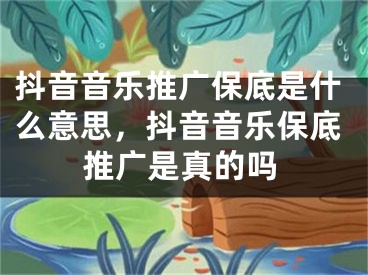 抖音音乐推广保底是什么意思，抖音音乐保底推广是真的吗