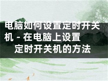 电脑如何设置定时开关机 - 在电脑上设置定时开关机的方法