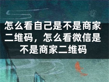 怎么看自己是不是商家二维码，怎么看微信是不是商家二维码