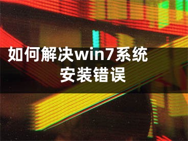 如何解决win7系统安装错误