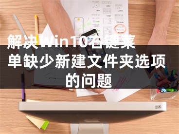 解决Win10右键菜单缺少新建文件夹选项的问题