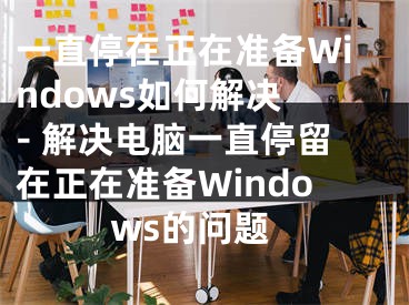 一直停在正在准备Windows如何解决 - 解决电脑一直停留在正在准备Windows的问题