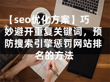 【seo优化方案】巧妙避开重复关键词，预防搜索引擎惩罚网站排名的方法