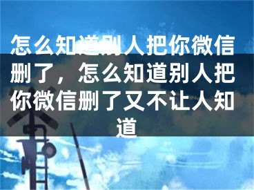 怎么知道别人把你微信删了，怎么知道别人把你微信删了又不让人知道