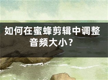 如何在蜜蜂剪辑中调整音频大小？