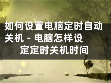 如何设置电脑定时自动关机 - 电脑怎样设定定时关机时间