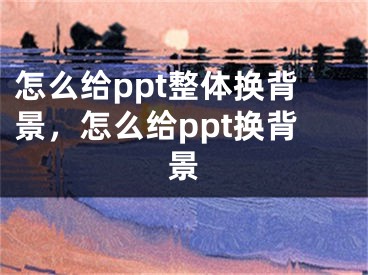 怎么给ppt整体换背景，怎么给ppt换背景