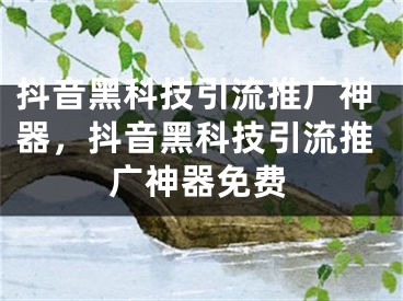 抖音黑科技引流推广神器，抖音黑科技引流推广神器免费 