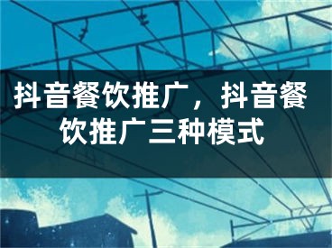 抖音餐饮推广，抖音餐饮推广三种模式 