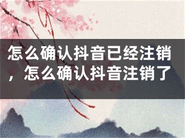 怎么确认抖音已经注销，怎么确认抖音注销了