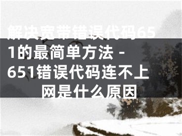 解决宽带错误代码651的最简单方法 - 651错误代码连不上网是什么原因