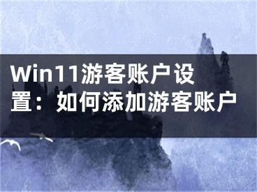 Win11游客账户设置：如何添加游客账户